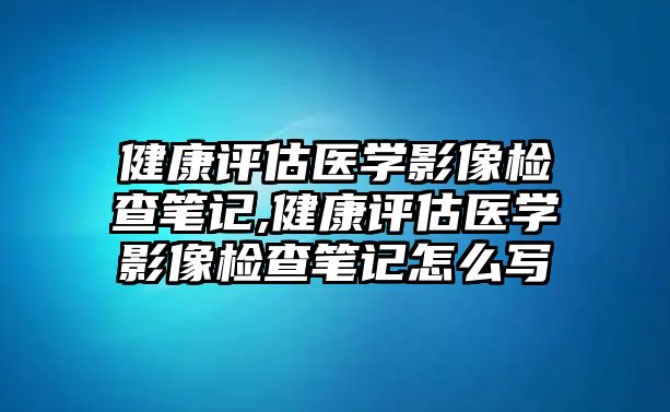 健康評(píng)估醫(yī)學(xué)影像檢查筆記,健康評(píng)估醫(yī)學(xué)影像檢查筆記怎么寫(xiě)