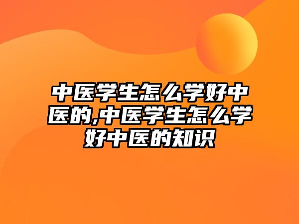 中醫(yī)學(xué)生怎么學(xué)好中醫(yī)的,中醫(yī)學(xué)生怎么學(xué)好中醫(yī)的知識(shí)