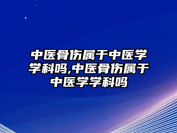 中醫(yī)骨傷屬于中醫(yī)學(xué)學(xué)科嗎,中醫(yī)骨傷屬于中醫(yī)學(xué)學(xué)科嗎